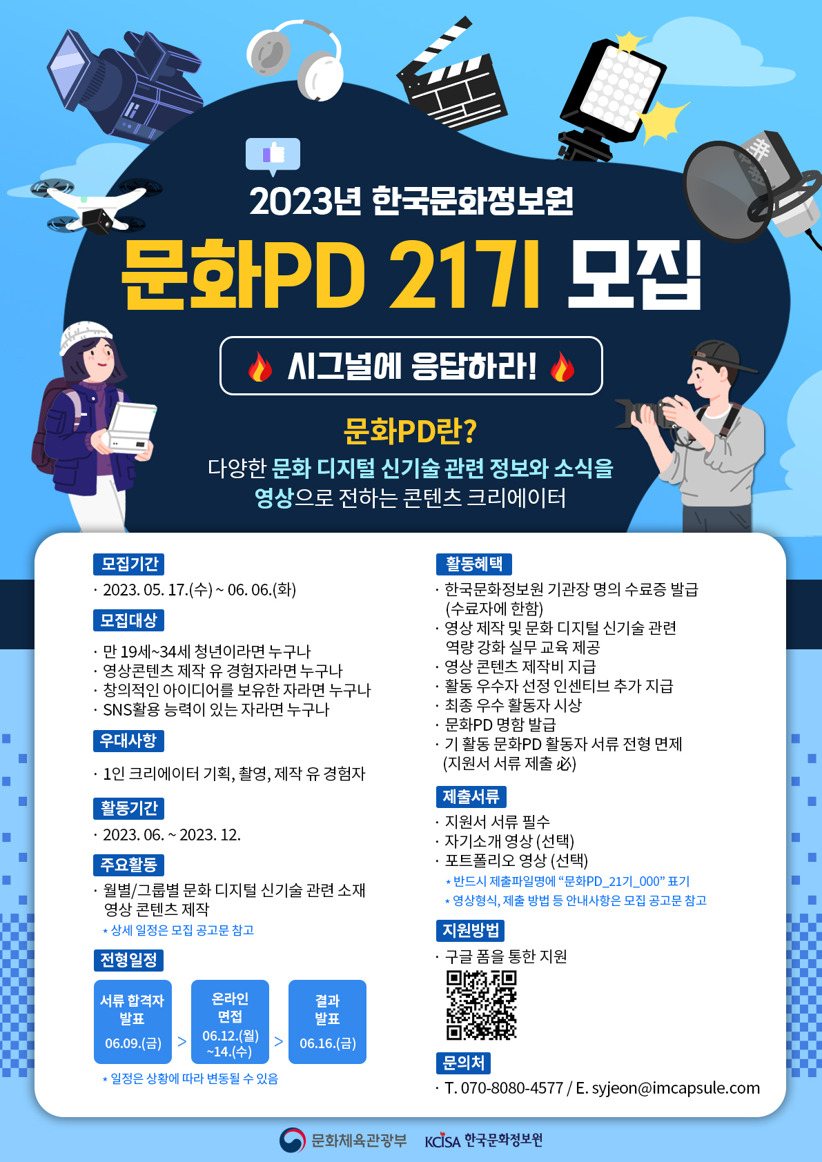 2023년도 문화PD 21기 모집 합니다. 모집기간 2023.5.17~6.6 모집대상 만 19세~34세 청년이라면 누구나. 영상콘텐츠 제작 유 경험자라면 누구나, 창의적인 아이디어를 보유한 자라면 누구나. SNS활용 능력이 있는 자라면 누구나. 활동기간 2023년 6월~12월 자세한 문의는 070-8080-4577, 이메일 syjeon@imcapsule.com